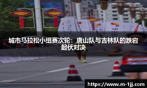 城市马拉松小组赛次轮：唐山队与吉林队的跌宕起伏对决