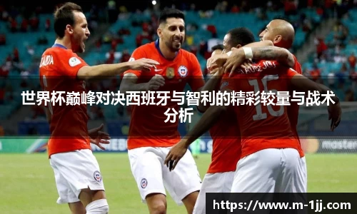 世界杯巅峰对决西班牙与智利的精彩较量与战术分析